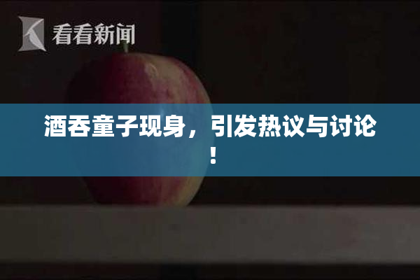 酒吞童子现身，引发热议与讨论！