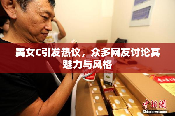 美女C引发热议，众多网友讨论其魅力与风格