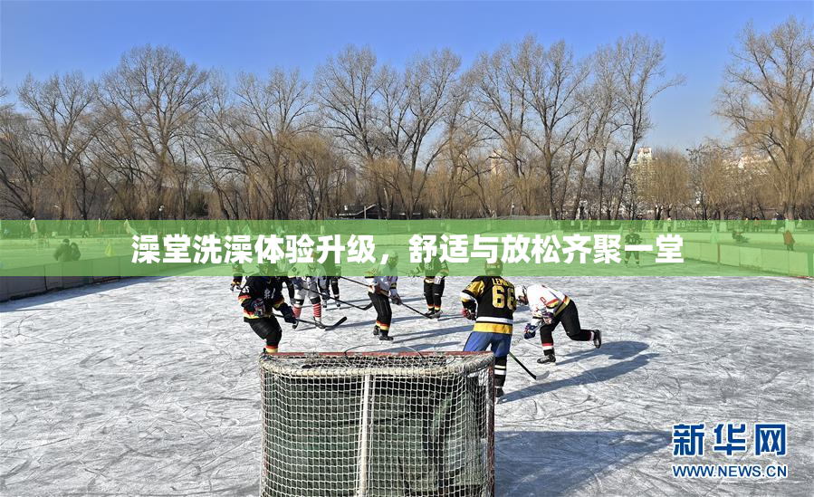 澡堂洗澡体验升级，舒适与放松齐聚一堂