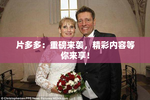 片多多：重磅来袭，精彩内容等你来享！
