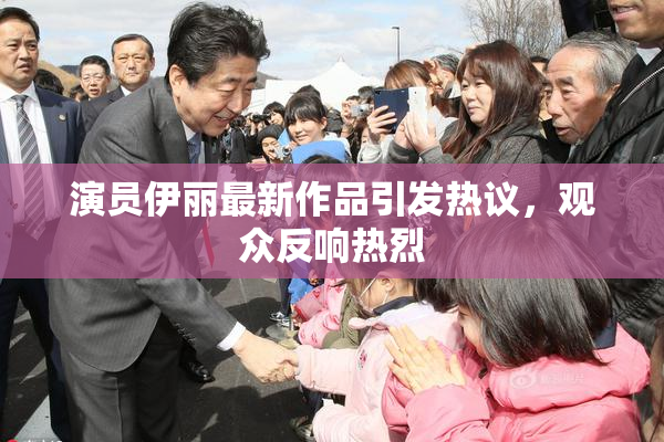 演员伊丽最新作品引发热议，观众反响热烈