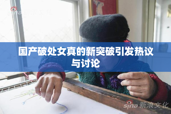 国产破处女真的新突破引发热议与讨论