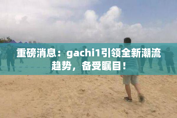 重磅消息：gachi1引领全新潮流趋势，备受瞩目！