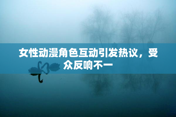 女性动漫角色互动引发热议，受众反响不一