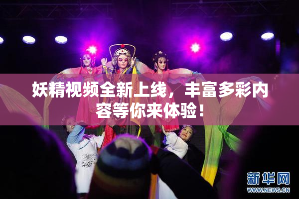 妖精视频全新上线，丰富多彩内容等你来体验！