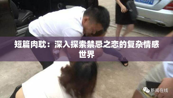 短篇肉耽：深入探索禁忌之恋的复杂情感世界