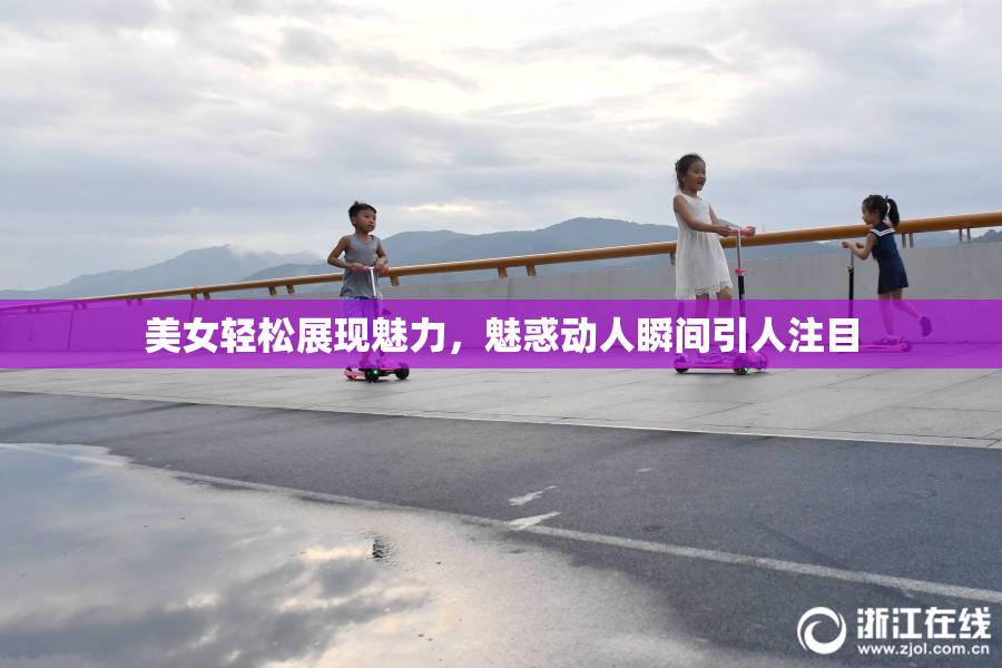 美女轻松展现魅力，魅惑动人瞬间引人注目