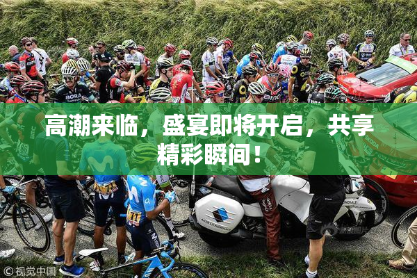 高潮来临，盛宴即将开启，共享精彩瞬间！