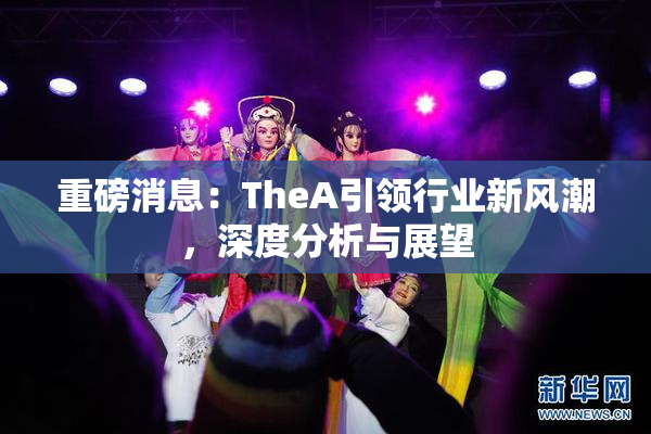 重磅消息：TheA引领行业新风潮，深度分析与展望