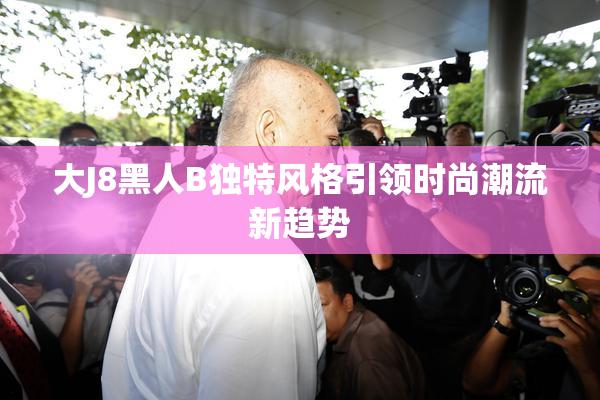 大J8黑人B独特风格引领时尚潮流新趋势