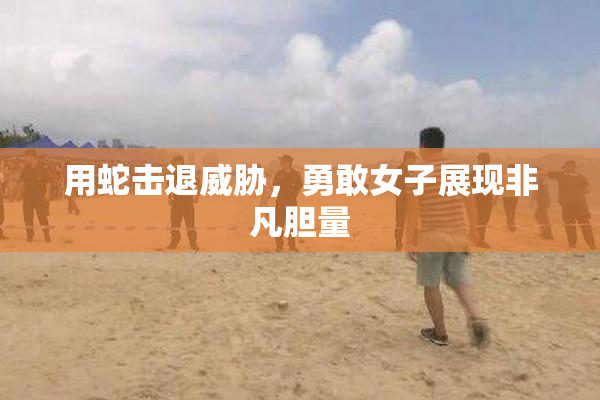 用蛇击退威胁，勇敢女子展现非凡胆量