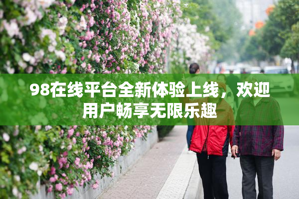 98在线平台全新体验上线，欢迎用户畅享无限乐趣