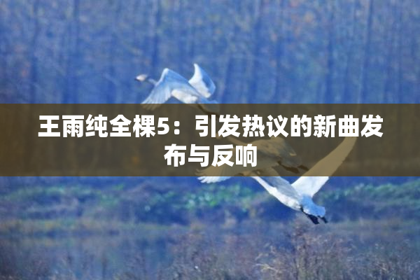 王雨纯全棵5：引发热议的新曲发布与反响