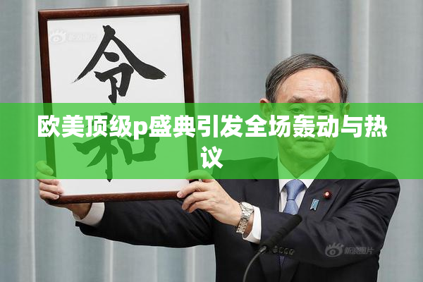 欧美顶级p盛典引发全场轰动与热议