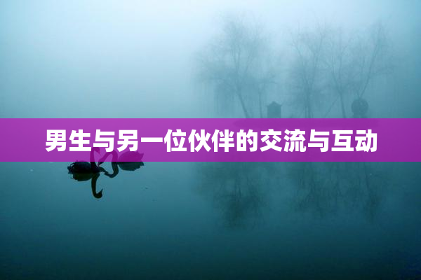 男生与另一位伙伴的交流与互动