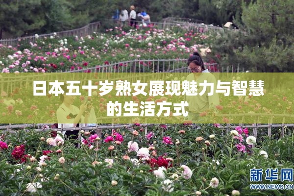 日本五十岁熟女展现魅力与智慧的生活方式