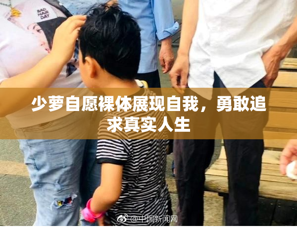少萝自愿裸体展现自我，勇敢追求真实人生