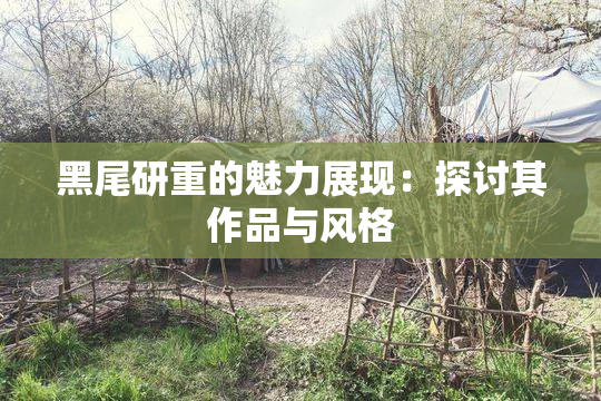 黑尾研重的魅力展现：探讨其作品与风格