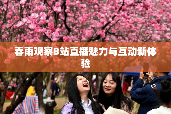 春雨观察B站直播魅力与互动新体验