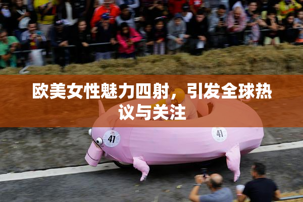 欧美女性魅力四射，引发全球热议与关注