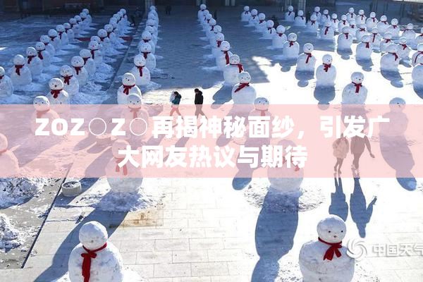 ZOZ○Z○再揭神秘面纱，引发广大网友热议与期待