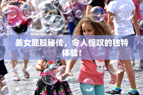 美女屁股秘传，令人惊叹的独特体验！