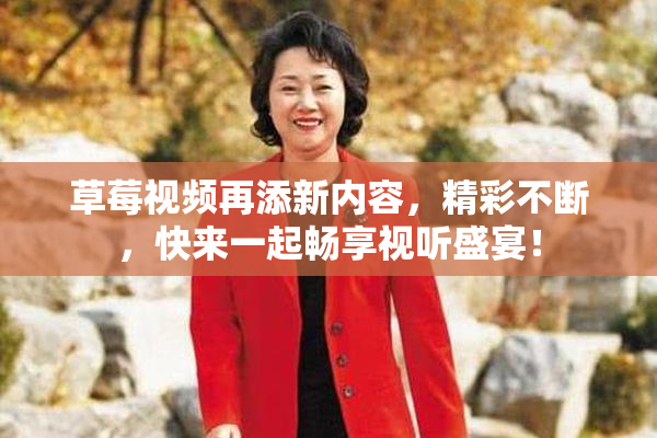 草莓视频再添新内容，精彩不断，快来一起畅享视听盛宴！
