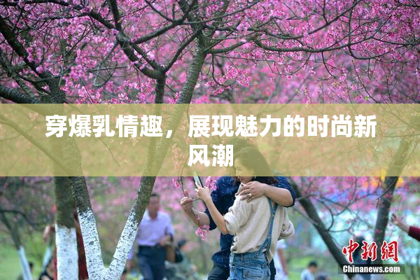 穿爆乳情趣，展现魅力的时尚新风潮