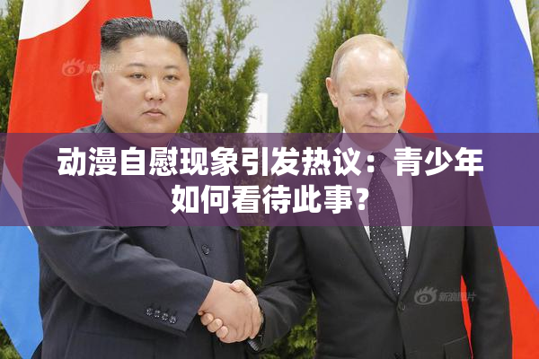 动漫自慰现象引发热议：青少年如何看待此事？
