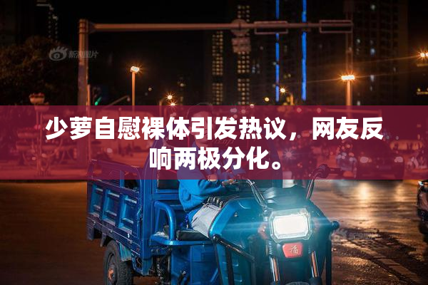 少萝自慰裸体引发热议，网友反响两极分化。