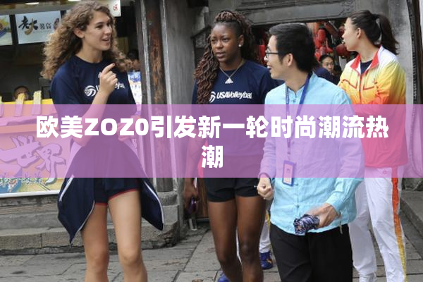 欧美ZOZ0引发新一轮时尚潮流热潮