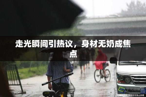 走光瞬间引热议，身材无奶成焦点