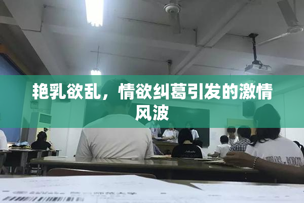 艳乳欲乱，情欲纠葛引发的激情风波