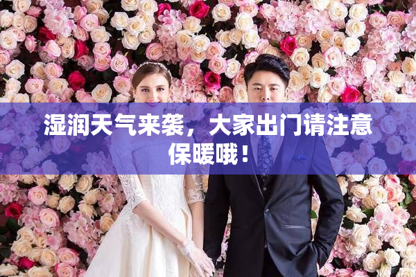 湿润天气来袭，大家出门请注意保暖哦！