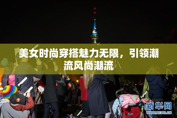 美女时尚穿搭魅力无限，引领潮流风尚潮流