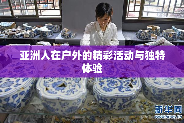 亚洲人在户外的精彩活动与独特体验