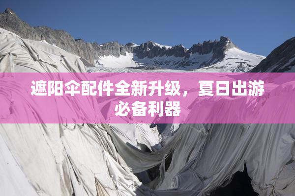 遮阳伞配件全新升级，夏日出游必备利器