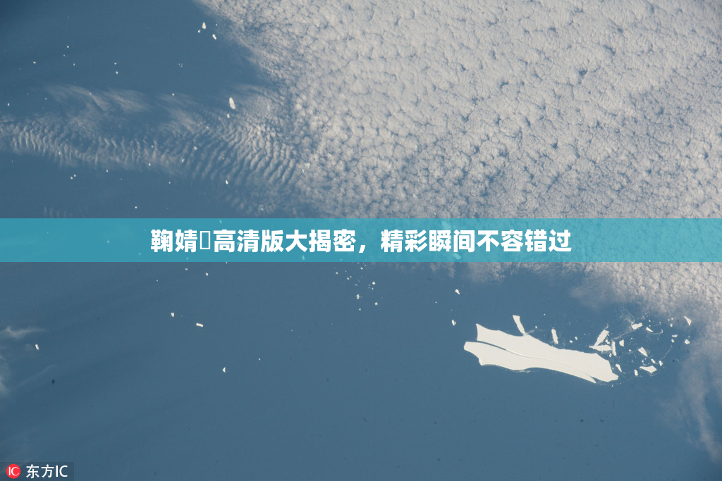 鞠婧祎高清版大揭密，精彩瞬间不容错过