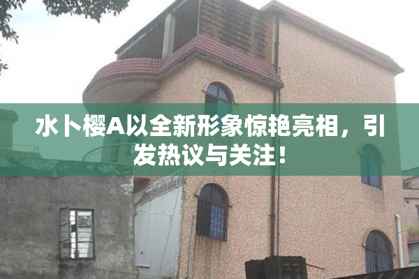 水卜樱A以全新形象惊艳亮相，引发热议与关注！