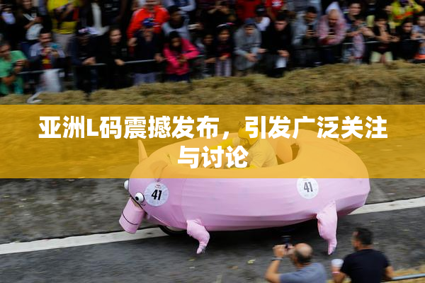 亚洲L码震撼发布，引发广泛关注与讨论