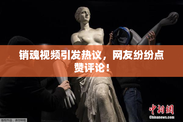 销魂视频引发热议，网友纷纷点赞评论！