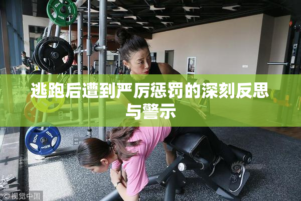 逃跑后遭到严厉惩罚的深刻反思与警示