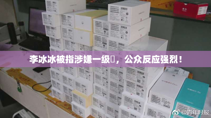 李冰冰被指涉嫌一级婬，公众反应强烈！