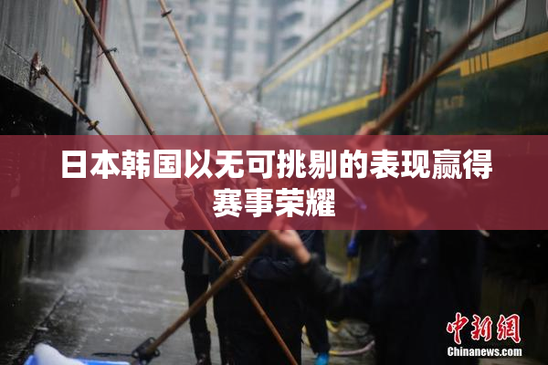 日本韩国以无可挑剔的表现赢得赛事荣耀