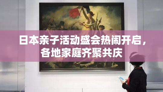 日本亲子活动盛会热闹开启，各地家庭齐聚共庆