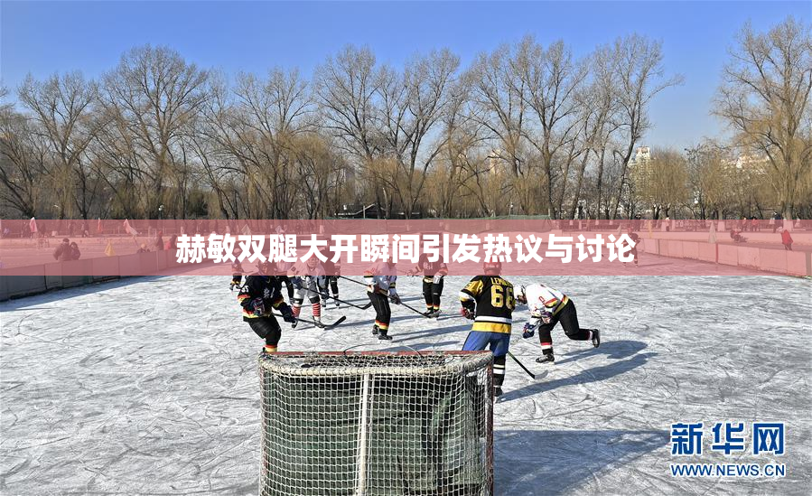 赫敏双腿大开瞬间引发热议与讨论