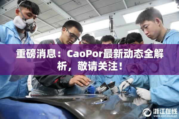 重磅消息：CaoPor最新动态全解析，敬请关注！