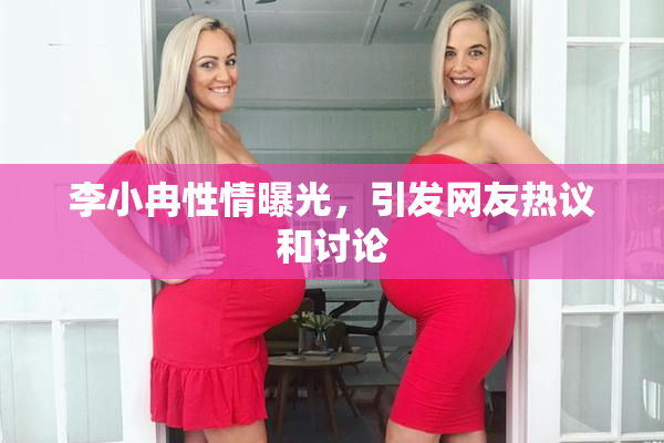 李小冉性情曝光，引发网友热议和讨论