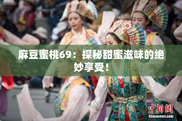 麻豆蜜桃69：探秘甜蜜滋味的绝妙享受！