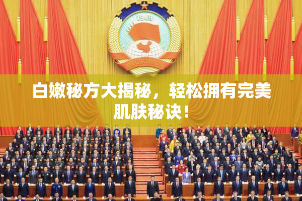白嫩秘方大揭秘，轻松拥有完美肌肤秘诀！
